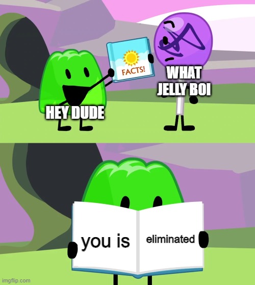 Gelatin's book of facts | WHAT JELLY BOI; HEY DUDE; eliminated; you is | image tagged in gelatin's book of facts | made w/ Imgflip meme maker