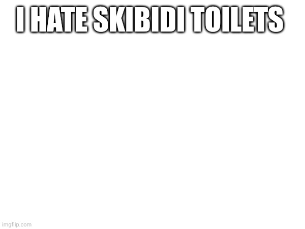 I HATE SKIBIDI TOILETS | made w/ Imgflip meme maker