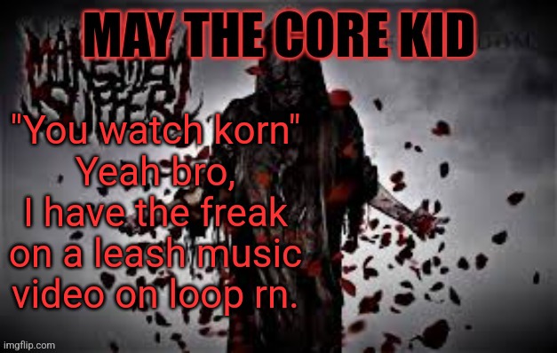 Maythecorekid temp | "You watch korn"
Yeah bro, I have the freak on a leash music video on loop rn. | image tagged in maythecorekid temp | made w/ Imgflip meme maker