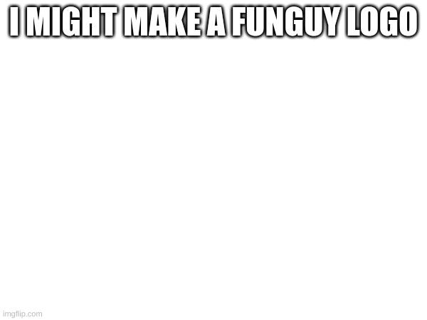 funguy | I MIGHT MAKE A FUNGUY LOGO | image tagged in memes,lol | made w/ Imgflip meme maker