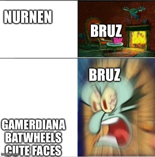 Bruz’s reaction | NURNEN; BRUZ; BRUZ; GAMERDIANA BATWHEELS CUTE FACES | image tagged in angry squidward | made w/ Imgflip meme maker