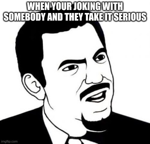 meme | WHEN YOUR JOKING WITH SOMEBODY AND THEY TAKE IT SERIOUS | image tagged in memes,seriously face | made w/ Imgflip meme maker