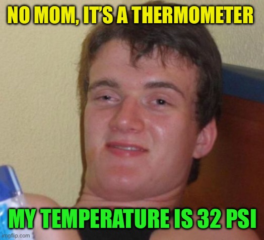 10 Guy Meme | NO MOM, IT’S A THERMOMETER MY TEMPERATURE IS 32 PSI | image tagged in memes,10 guy | made w/ Imgflip meme maker