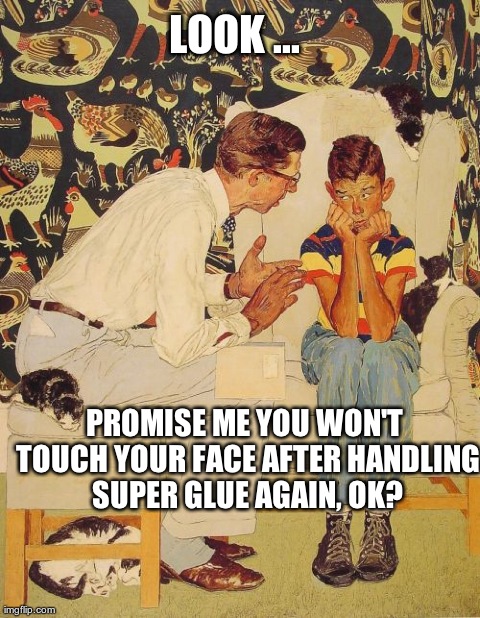 The Problem Is ... | LOOK ... PROMISE ME YOU WON'T TOUCH YOUR FACE AFTER HANDLING SUPER GLUE AGAIN, OK? | image tagged in memes,the problem is | made w/ Imgflip meme maker