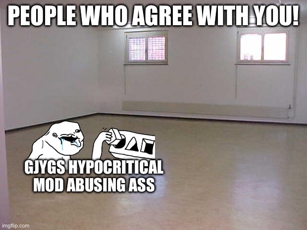 Empty Room | PEOPLE WHO AGREE WITH YOU! GJYGS HYPOCRITICAL MOD ABUSING ASS | image tagged in empty room | made w/ Imgflip meme maker