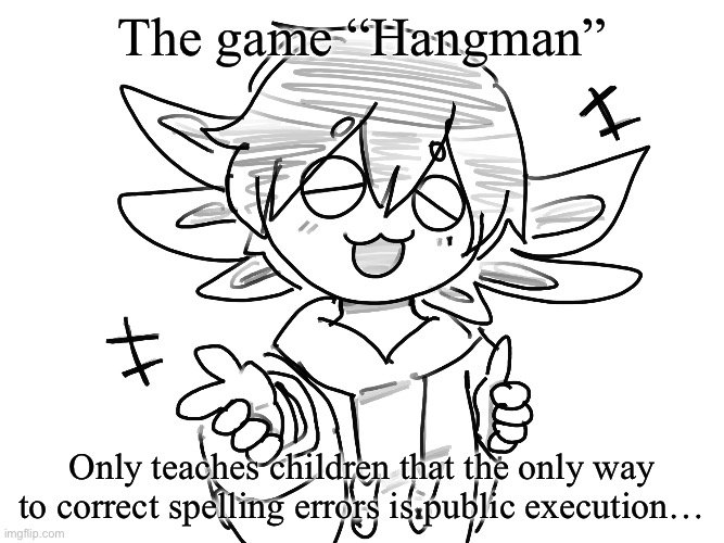 NOT WRONG- | The game “Hangman”; Only teaches children that the only way to correct spelling errors is public execution… | image tagged in ichigo yeha | made w/ Imgflip meme maker