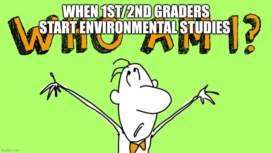 Yes. The first chapter is about knowing yourself. | WHEN 1ST/2ND GRADERS START ENVIRONMENTAL STUDIES | image tagged in who am i | made w/ Imgflip meme maker