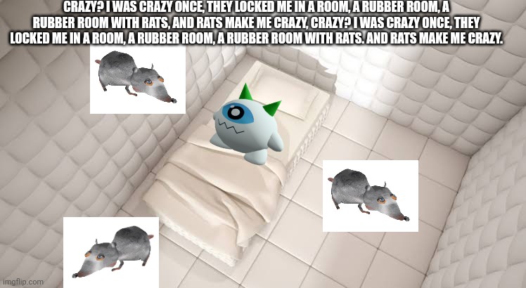 CRAZY? I WAS CRAZY ONCE, THEY LOCKED ME IN A ROOM, A RUBBER ROOM, A RUBBER ROOM WITH RATS, AND RATS MAKE ME CRAZY, CRAZY? I WAS CRAZY ONCE, THEY LOCKED ME IN A ROOM, A RUBBER ROOM, A RUBBER ROOM WITH RATS. AND RATS MAKE ME CRAZY. | made w/ Imgflip meme maker