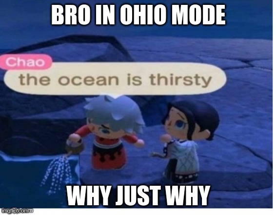 WHY JUST WHY | BRO IN OHIO MODE; WHY JUST WHY | image tagged in the ocean is thirsty | made w/ Imgflip meme maker
