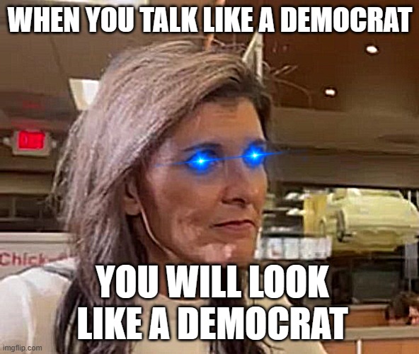 Democratic Candidate Nikki | WHEN YOU TALK LIKE A DEMOCRAT; YOU WILL LOOK LIKE A DEMOCRAT | image tagged in muh democracy | made w/ Imgflip meme maker