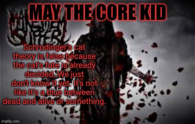 Maythecorekid temp | Schrodinger's cat theory is false because the cat's fate is already decided. We just don't know it yet. It's not like it's a blue between dead and alive or something. | image tagged in maythecorekid temp | made w/ Imgflip meme maker