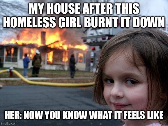 Homeless now I guess? | MY HOUSE AFTER THIS HOMELESS GIRL BURNT IT DOWN; HER: NOW YOU KNOW WHAT IT FEELS LIKE | image tagged in memes,disaster girl | made w/ Imgflip meme maker