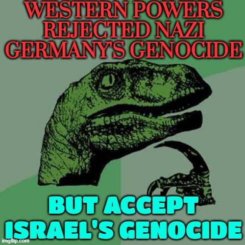 Western Powers Rejected Nazi Germany's Genocide; But Accept Israel's Genocide | WESTERN POWERS REJECTED NAZI GERMANY'S GENOCIDE; BUT ACCEPT
ISRAEL'S GENOCIDE | image tagged in memes,philosoraptor,genocide,palestine,nazi,nazis | made w/ Imgflip meme maker