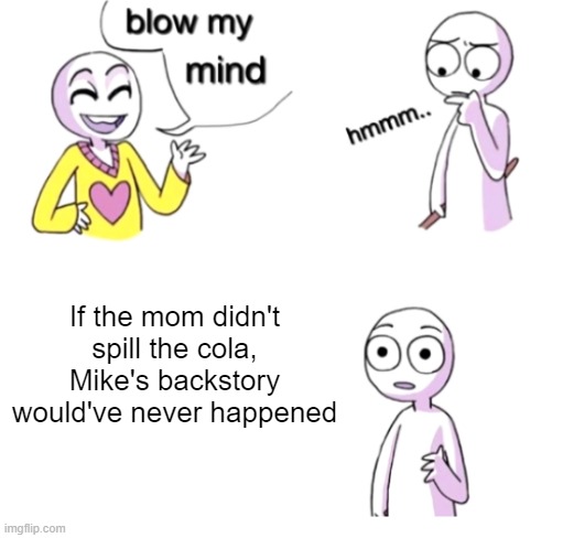 fnaf movie meme | If the mom didn't spill the cola, Mike's backstory would've never happened | image tagged in blow my mind,fnaf,fnaf movie,memes | made w/ Imgflip meme maker
