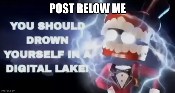 You should drown yourself in a digital lake | POST BELOW ME | image tagged in you should drown yourself in a digital lake | made w/ Imgflip meme maker