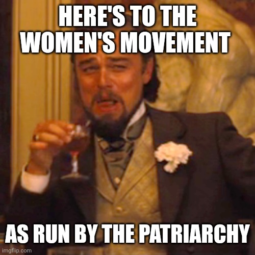 Laughing Leo Meme | HERE'S TO THE WOMEN'S MOVEMENT AS RUN BY THE PATRIARCHY | image tagged in memes,laughing leo | made w/ Imgflip meme maker