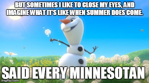 Olaf | BUT SOMETIMES I LIKE TO CLOSE MY EYES, AND IMAGINE WHAT ITâ€™S LIKE WHEN SUMMER DOES COME.  SAID EVERY MINNESOTAN | image tagged in olaf | made w/ Imgflip meme maker