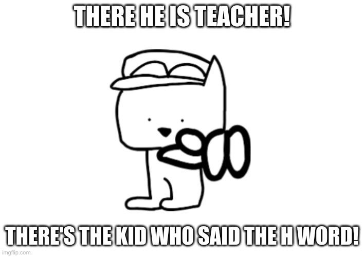 THERE HE IS TEACHER! THERE'S THE KID WHO SAID THE H WORD! | made w/ Imgflip meme maker