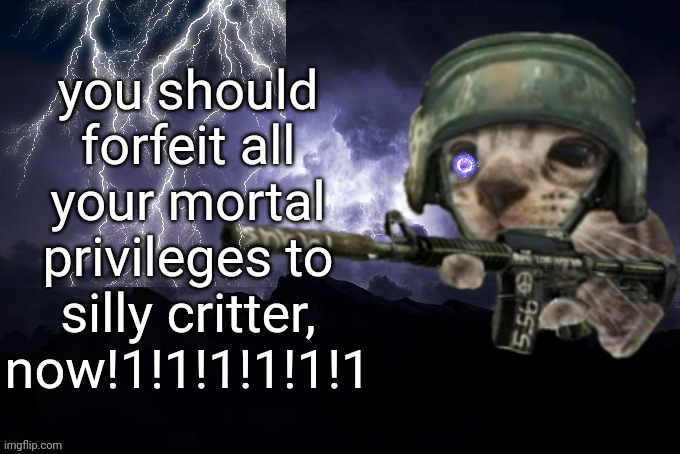 post above | you should forfeit all your mortal privileges to silly critter, now!1!1!1!1!1!1 | image tagged in low tier god but its silly critter | made w/ Imgflip meme maker