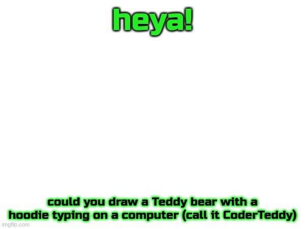 pls :3 (i also like to make them easy for u <3) | heya! could you draw a Teddy bear with a hoodie typing on a computer (call it CoderTeddy) | made w/ Imgflip meme maker