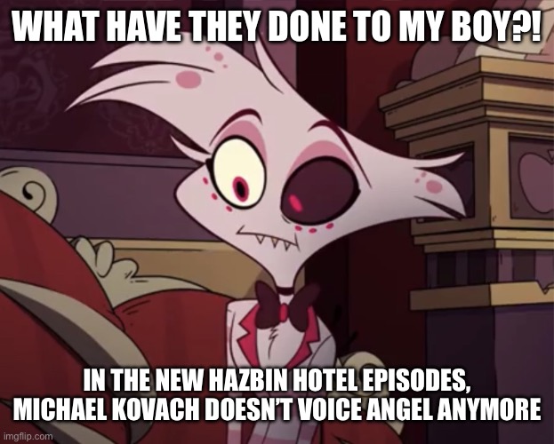 Angel dust | WHAT HAVE THEY DONE TO MY BOY?! IN THE NEW HAZBIN HOTEL EPISODES, MICHAEL KOVACH DOESN’T VOICE ANGEL ANYMORE | image tagged in angel dust | made w/ Imgflip meme maker