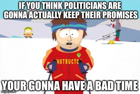 Super Cool Ski Instructor | IF YOU THINK POLITICIANS ARE GONNA ACTUALLY KEEP THEIR PROMISES YOUR GONNA HAVE A BAD TIME | image tagged in memes,super cool ski instructor,AdviceAnimals | made w/ Imgflip meme maker