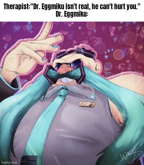 My Eyyyeeeeeesss!!! | Therapist:"Dr. Eggmiku isn't real, he can't hurt you."
Dr. Eggmiku: | image tagged in funny,dr eggman | made w/ Imgflip meme maker