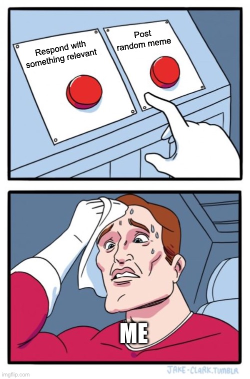 Two Buttons | Post random meme; Respond with something relevant; ME | image tagged in memes,two buttons | made w/ Imgflip meme maker