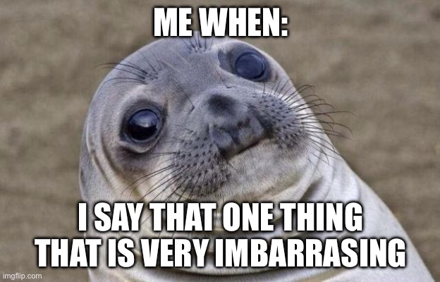 Awkward Moment Sealion Meme | ME WHEN: I SAY THAT ONE THING THAT IS VERY IMBARRASING | image tagged in memes,awkward moment sealion | made w/ Imgflip meme maker
