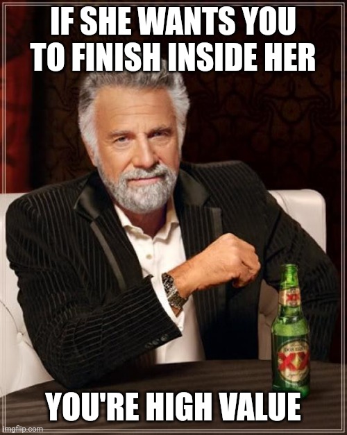 Alphas be like | IF SHE WANTS YOU TO FINISH INSIDE HER; YOU'RE HIGH VALUE | image tagged in memes,the most interesting man in the world,alpha,man | made w/ Imgflip meme maker