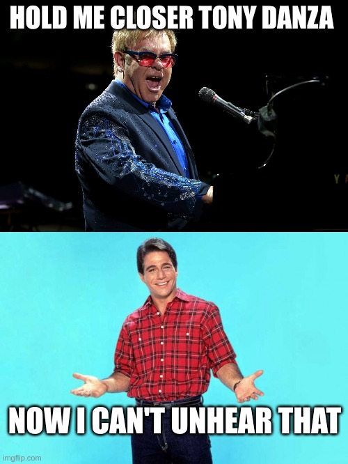HOLD ME CLOSER TONY DANZA; NOW I CAN'T UNHEAR THAT | image tagged in elton john,tony danza | made w/ Imgflip meme maker