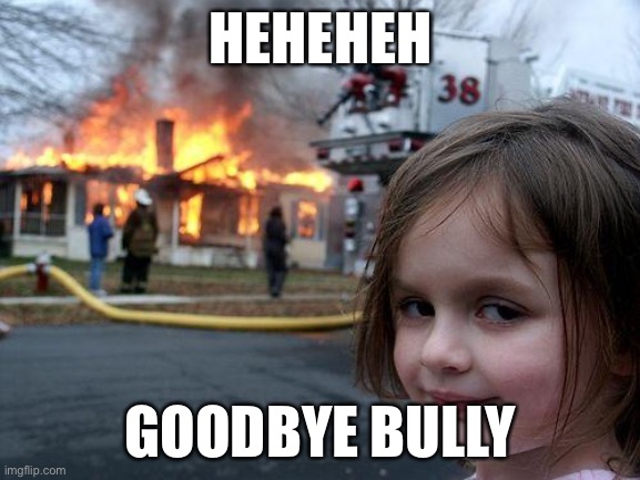 :) | HEHEHEH; GOODBYE BULLY | image tagged in memes,disaster girl | made w/ Imgflip meme maker
