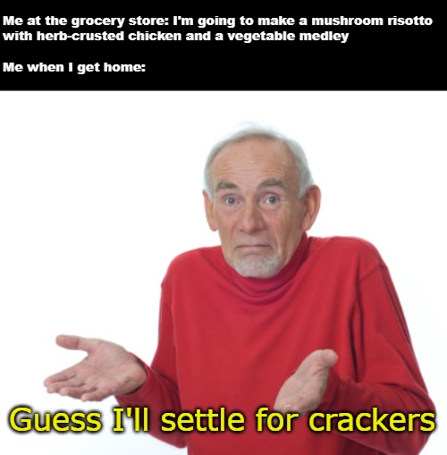 Guess I'll die  | Me at the grocery store: I'm going to make a mushroom risotto 
with herb-crusted chicken and a vegetable medley
 
Me when I get home:; Guess I'll settle for crackers | image tagged in guess i'll die,meme,memes | made w/ Imgflip meme maker