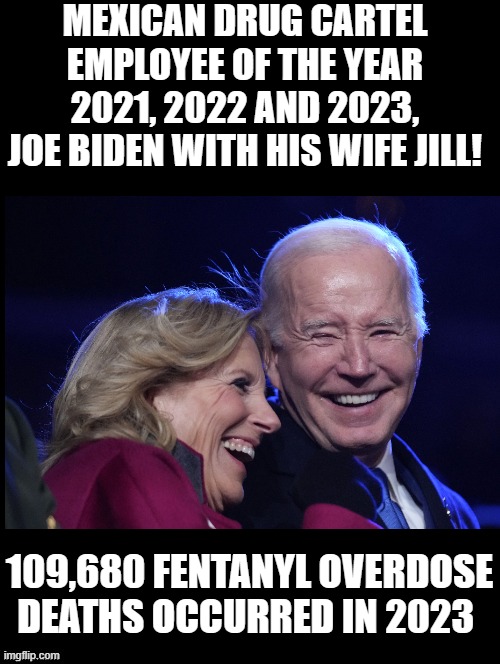Mexican Drug Cartel Employee of the year! | MEXICAN DRUG CARTEL EMPLOYEE OF THE YEAR 2021, 2022 AND 2023, JOE BIDEN WITH HIS WIFE JILL! 109,680 FENTANYL OVERDOSE DEATHS OCCURRED IN 2023 | image tagged in smilin biden,stupid liberals,sam elliott special kind of stupid,morons,idiots | made w/ Imgflip meme maker