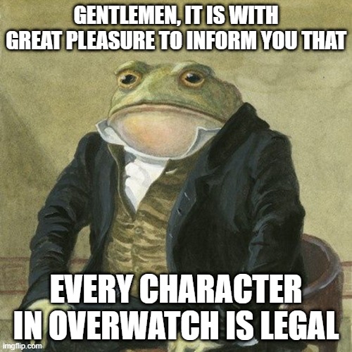 Gentlemen, it is with great pleasure to inform you that | GENTLEMEN, IT IS WITH GREAT PLEASURE TO INFORM YOU THAT; EVERY CHARACTER IN OVERWATCH IS LEGAL | image tagged in gentlemen it is with great pleasure to inform you that | made w/ Imgflip meme maker