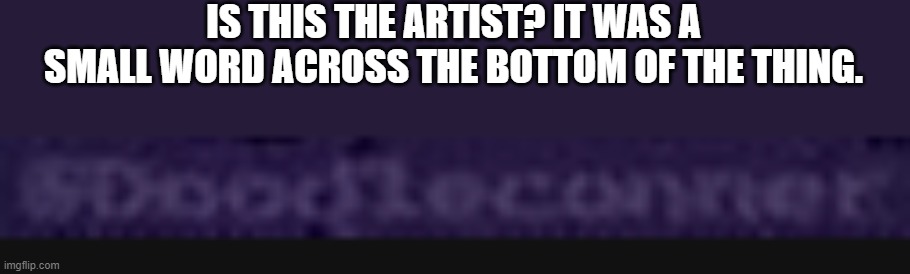 IS THIS THE ARTIST? IT WAS A SMALL WORD ACROSS THE BOTTOM OF THE THING. | made w/ Imgflip meme maker