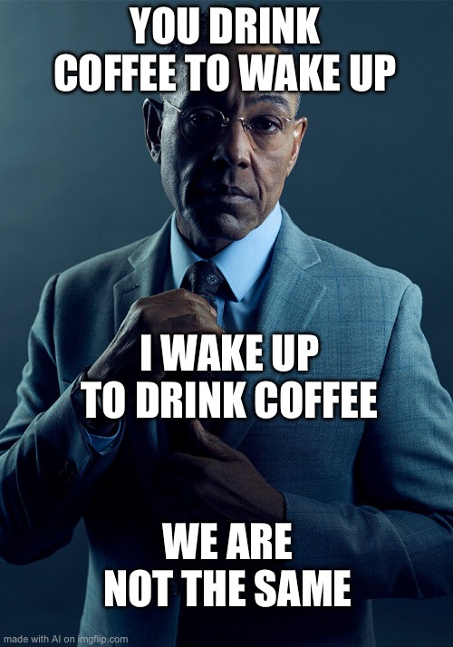 POV my mom | YOU DRINK COFFEE TO WAKE UP; I WAKE UP TO DRINK COFFEE; WE ARE NOT THE SAME | image tagged in gus fring we are not the same | made w/ Imgflip meme maker