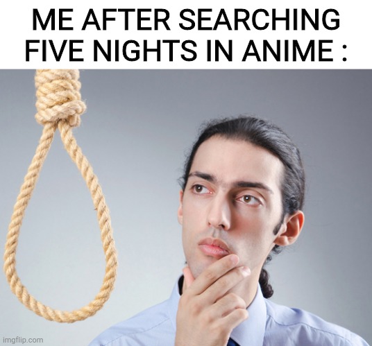 don't search it (Nightmare Puppet's Note: Especially don't search . In Google) | ME AFTER SEARCHING FIVE NIGHTS IN ANIME : | image tagged in noose | made w/ Imgflip meme maker