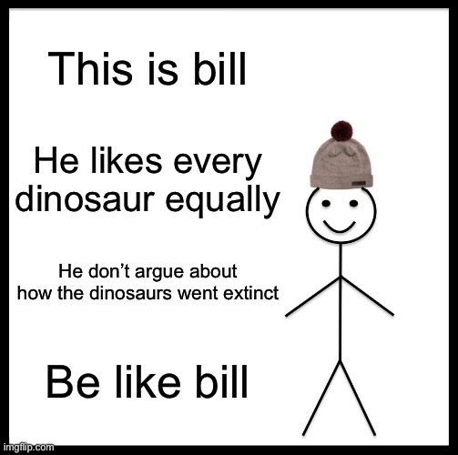 Be like bill everyone | This is bill; He likes every dinosaur equally; He don’t argue about how the dinosaurs went extinct; Be like bill | image tagged in memes,be like bill,dinosaurs | made w/ Imgflip meme maker