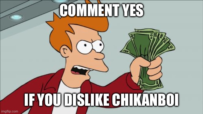 Shut Up And Take My Money Fry | COMMENT YES; IF YOU DISLIKE CHIKANBOI | image tagged in memes,shut up and take my money fry | made w/ Imgflip meme maker