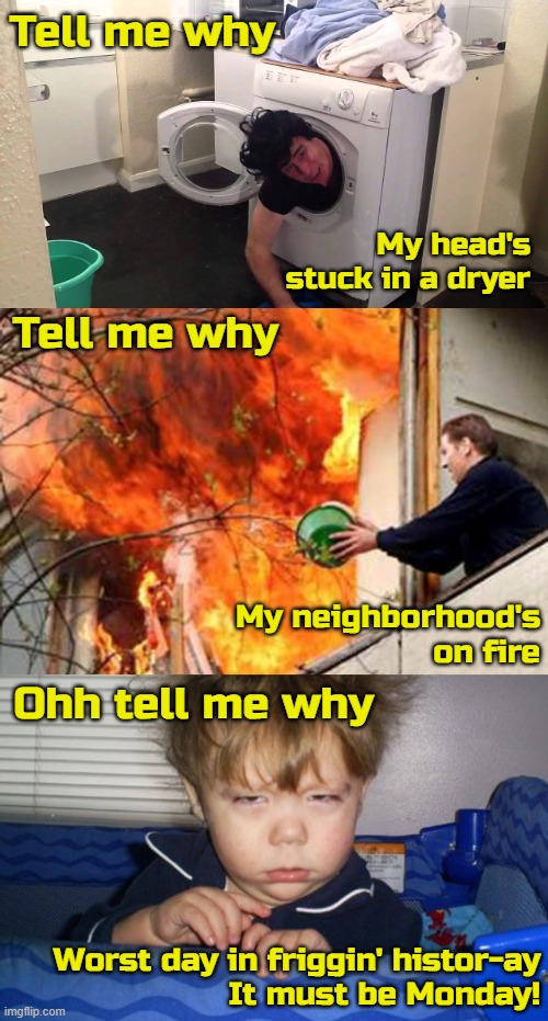 Name the song in comments | Tell me why; My head's stuck in a dryer; Tell me why; My neighborhood's on fire; Ohh tell me why; Worst day in friggin' histor-ay
It must be Monday! | image tagged in man stuck in dryer/washing machine,fire idiot bucket water,monday mornings,backstreet boys,memes | made w/ Imgflip meme maker
