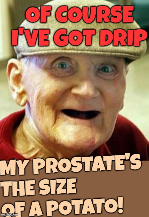 so much | OF COURSE I'VE GOT DRIP; MY PROSTATE'S THE SIZE OF A POTATO! | image tagged in angry old man,memes,drip,prostate,potato | made w/ Imgflip meme maker