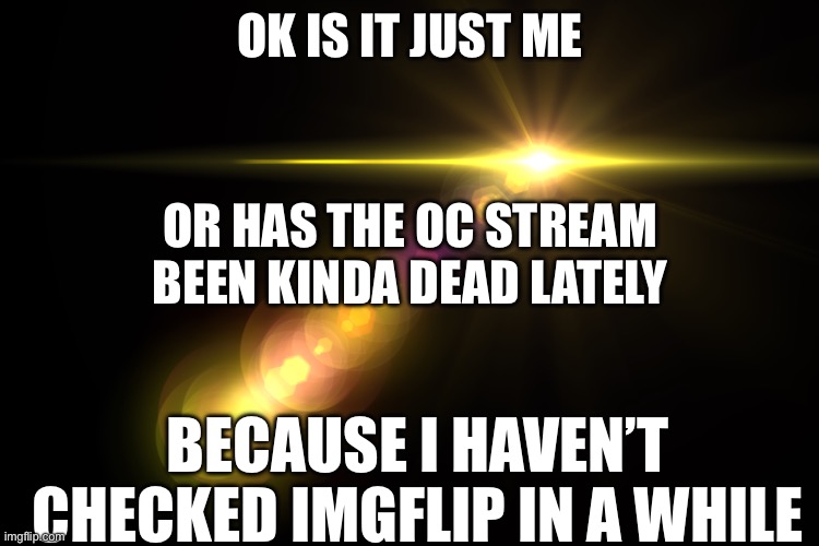 Orange Lens Flare | OK IS IT JUST ME; OR HAS THE OC STREAM BEEN KINDA DEAD LATELY; BECAUSE I HAVEN’T CHECKED IMGFLIP IN A WHILE | image tagged in orange lens flare | made w/ Imgflip meme maker