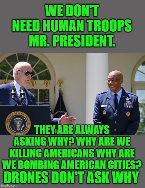Yep | WE DON'T NEED HUMAN TROOPS MR. PRESIDENT. THEY ARE ALWAYS ASKING WHY? WHY ARE WE KILLING AMERICANS WHY ARE WE BOMBING AMERICAN CITIES? DRONES DON'T ASK WHY | image tagged in democrats | made w/ Imgflip meme maker