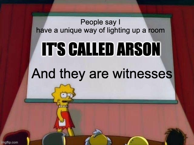 Arson ;) | People say I have a unique way of lighting up a room; IT'S CALLED ARSON; And they are witnesses | image tagged in lisa simpson's presentation,arson | made w/ Imgflip meme maker