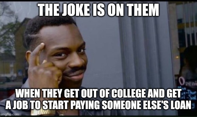 Thinking Black Man | THE JOKE IS ON THEM WHEN THEY GET OUT OF COLLEGE AND GET A JOB TO START PAYING SOMEONE ELSE'S LOAN | image tagged in thinking black man | made w/ Imgflip meme maker