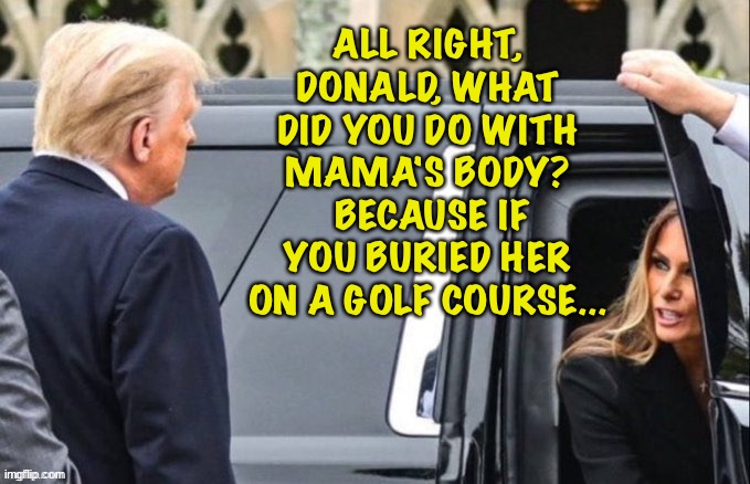 Where's Mama, Donald? | ALL RIGHT, DONALD, WHAT DID YOU DO WITH MAMA'S BODY?  BECAUSE IF YOU BURIED HER ON A GOLF COURSE... | image tagged in melania and donald | made w/ Imgflip meme maker