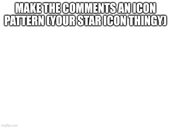 MAKE THE COMMENTS AN ICON PATTERN (YOUR STAR ICON THINGY) | image tagged in comment section | made w/ Imgflip meme maker