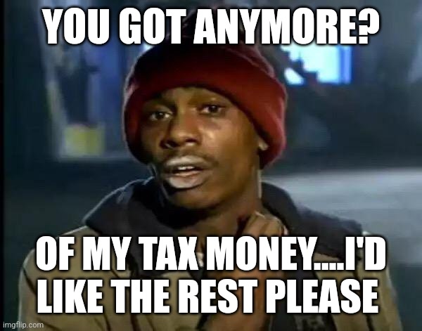 Y'all Got Any More Of That Meme | YOU GOT ANYMORE? OF MY TAX MONEY....I'D LIKE THE REST PLEASE | image tagged in memes,y'all got any more of that | made w/ Imgflip meme maker