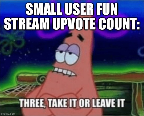 zad | SMALL USER FUN STREAM UPVOTE COUNT: | image tagged in three take it or leave it | made w/ Imgflip meme maker